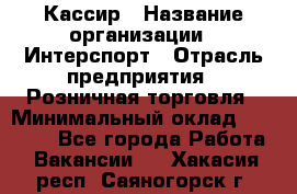 Кассир › Название организации ­ Интерспорт › Отрасль предприятия ­ Розничная торговля › Минимальный оклад ­ 15 000 - Все города Работа » Вакансии   . Хакасия респ.,Саяногорск г.